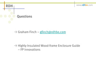 Questions 
! Graham Finch – gfinch@rdhbe.com 
! Highly Insulated Wood-frame Enclosure Guide 
– FP Innovations 
