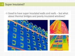 Super Insulated? 
! Good to have super insulated walls and roofs – but what 
about thermal bridges and poorly insulated windows? 
 