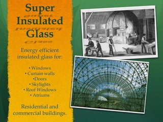 Super
 Insulated
   Glass
   Energy efficient
 insulated glass for:

       • Windows
     • Curtain walls
          •Doors
       • Skylights
    • Roof Windows
        • Atriums

   Residential and
commercial buildings.
 