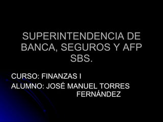 SUPERINTENDENCIA DE BANCA, SEGUROS Y AFP SBS. CURSO: FINANZAS I ALUMNO: JOSÉ MANUEL TORRES  FERNÁNDEZ 