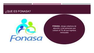 ¿QUE ES FONASA?
FONASA, otorga cobertura de
atención, a las personas que
cotizan el 7% de sus ingresos
mensuales
 