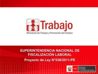 SUPERINTENDENCIA NACIONAL DE
   FISCALIZACIÓN LABORAL
  Proyecto de Ley N°538/2011-PE

                                  1
 