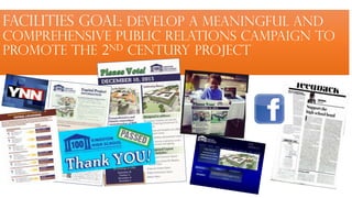 Facilities Goal: develop a meaningful and
comprehensive public relations campaign to
promote the 2nd Century Project

 