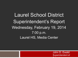Laurel School District
Superintendent’s Report
Wednesday, February 19, 2014
7:00 p.m.
Laurel HS, Media Center

John D. Ewald
Superintendent of

 