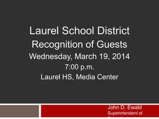 Laurel School District
Recognition of Guests
Wednesday, March 19, 2014
7:00 p.m.
Laurel HS, Media Center
John D. Ewald
Superintendent of
 