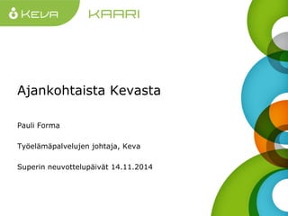 Ajankohtaista Kevasta 
Pauli Forma 
Työelämäpalvelujen johtaja, Keva 
Superin neuvottelupäivät 14.11.2014 
 