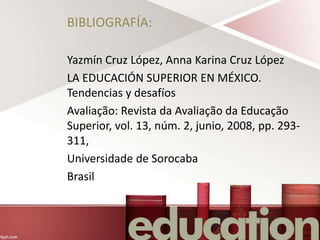BIBLIOGRAFÍA:
Yazmín Cruz López, Anna Karina Cruz López
LA EDUCACIÓN SUPERIOR EN MÉXICO.
Tendencias y desafíos
Avaliação: Revista da Avaliação da Educação
Superior, vol. 13, núm. 2, junio, 2008, pp. 293-
311,
Universidade de Sorocaba
Brasil
 