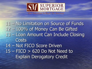 11 – No Limitation on Source of Funds 12 – 100% of Money Can Be Gifted 13 – Loan Amount Can Include Closing   Costs 14 – Not FICO Score Driven  15 – FICO > 620 Do Not Need to    Explain Derogatory Credit 