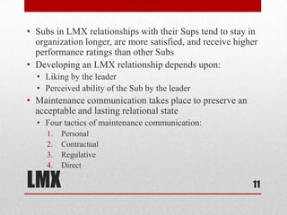 LMX
• Subs in LMX relationships with their Sups tend to stay in
organization longer, are more satisfied, and receive highe...