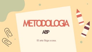 METODOLOGIA
ABP
El arte llega a casa.
 