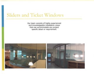 Sliders and Ticket Windows
         Our team consists of highly experienced
          and knowledgeable installation crews
           that can accommodate any project
              specific detail or requirement.
 