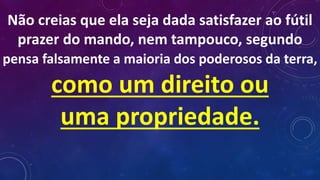 Não creias que ela seja dada satisfazer ao fútil
prazer do mando, nem tampouco, segundo
pensa falsamente a maioria dos poderosos da terra,
como um direito ou
uma propriedade.
 