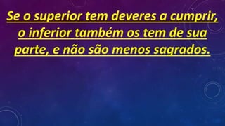 Se o superior tem deveres a cumprir,
o inferior também os tem de sua
parte, e não são menos sagrados.
 