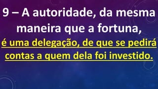 9 – A autoridade, da mesma
maneira que a fortuna,
é uma delegação, de que se pedirá
contas a quem dela foi investido.
 