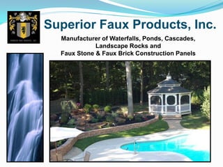 Superior Faux Products, Inc.
  Manufacturer of Waterfalls, Ponds, Cascades,
             Landscape Rocks and
  Faux Stone & Faux Brick Construction Panels
 