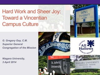 Hard Work and Sheer Joy:
Toward a Vincentian
Campus Culture
G. Gregory Gay, C.M.
Superior General
Congregation of the Mission
Niagara University,
3 April 2014
 