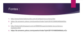 Fontes : 
1. http://www.historiadomundo.com.br/artigos/raca-ariana.htm 
2. https://br.answers.yahoo.com/question/index?qid=20101230083409AAKftm 
H 
3. http://historia3d.blogspot.com.br/2009/05/superioridade-raca-ariana-o-nazismo. 
html 
4. https://br.answers.yahoo.com/question/index?qid=20111018063849AALcrCc 
