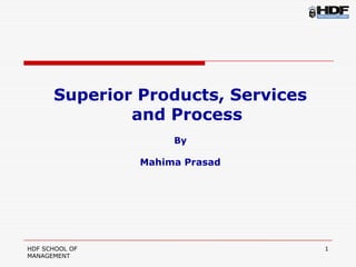 Superior Products, Services
              and Process
                     By

                Mahima Prasad




HDF SCHOOL OF                       1
MANAGEMENT
 