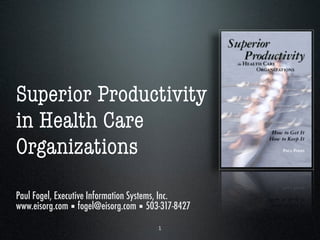 Superior Productivity
in Health Care
Organizations
Paul Fogel, Executive Information Systems, Inc.
www.eisorg.com ▪ fogel@eisorg.com ▪ 503-317-8427

                                       1
 