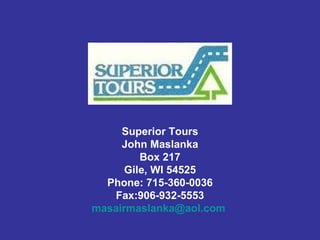 Superior Tours John Maslanka Box 217 Gile, WI 54525 Phone: 715-360-0036 Fax:906-932-5553 [email_address]   