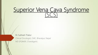 Superior Vena Cava Syndrome
(SCS)
Dr. Subhash Thakur
Clinical Oncologist, CMC, Bharatpur, Nepal
MD (PGIMER, Chandigarh)
 