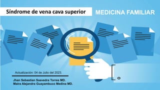 Síndrome de vena cava superior MEDICINA FAMILIAR
Actualización: 04 de Julio del 2023.
Jhan Sebastian Saavedra Torres MD.
Maira Alejandra Guayambuco Medina MD.
 