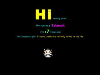 Hi   every one My name is  7alawah I’m  1 7  years old I’m a normal girl  I mane there are nothing wired in my life   