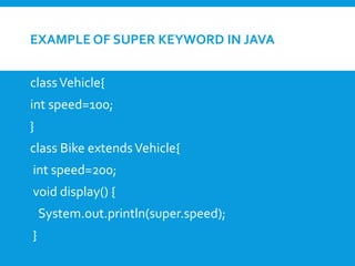 EXAMPLE OF SUPER KEYWORD IN JAVA
classVehicle{
int speed=100;
}
class Bike extendsVehicle{
int speed=200;
void display() {
System.out.println(super.speed);
}
 