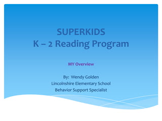 SUPERKIDS
K – 2 Reading Program
MY Overview
By: Wendy Golden
Lincolnshire Elementary School
Behavior Support Specialist

 