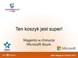 Meet Magento Poland 2014 
Ten koszyk jest super! 
Magento w chmurze Microsoft Azure.  
