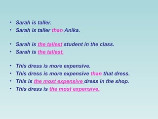 • Sarah is taller.
• Sarah is taller than Anika.

• Sarah is the tallest student in the class.
• Sarah is the tallest.

•   This dress is more expensive.
•   This dress is more expensive than that dress.
•   This is the most expensive dress in the shop.
•   This dress is the most expensive.
 