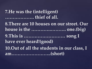 7.He was the (intelligent)
………………. thief of all.
8.There are 10 houses on our street. Our
house is the ………….………. one.(big)
9.This is ……………………… song I
have ever heard!(good)
10.Out of all the students in our class, I
am……………………..(short)
 