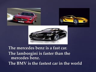 The mercedes benz is a fast car.
The lamborgini is faster than the
mercedes benz.
The BMV is the fastest car in the world
 