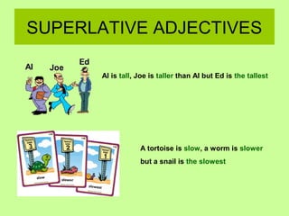 SUPERLATIVE ADJECTIVES
Al is tall, Joe is taller than Al but Ed is the tallest
A tortoise is slow, a worm is slower
but a snail is the slowest
 