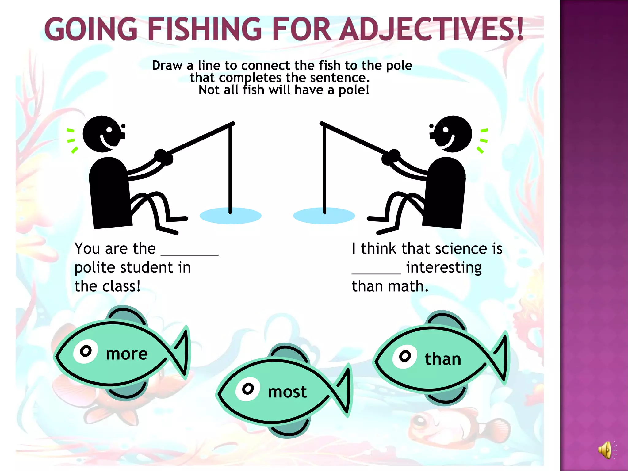 Draw a line to connect the fish to the pole  that completes the sentence.  Not all fish will have a pole! You are the _______ polite student in the class! I think that science is ______ interesting than math. than most more 