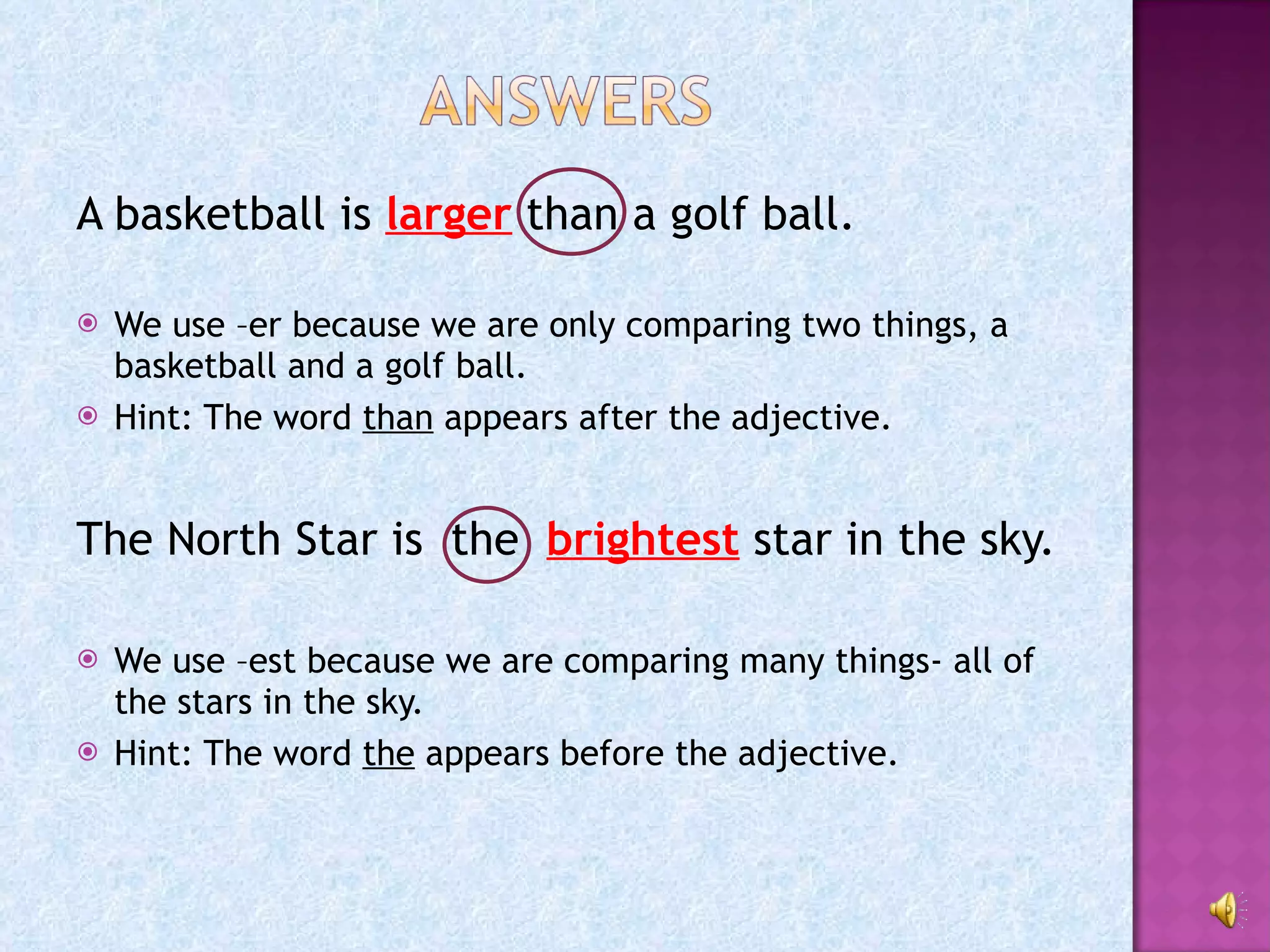A basketball is  larger  than a golf ball. We use –er because we are only comparing two things, a basketball and a golf ball. Hint: The word  than  appears after the adjective. The North Star is  the  brightest  star in the sky. We use –est because we are comparing many things- all of the stars in the sky. Hint: The word  the  appears before the adjective. 