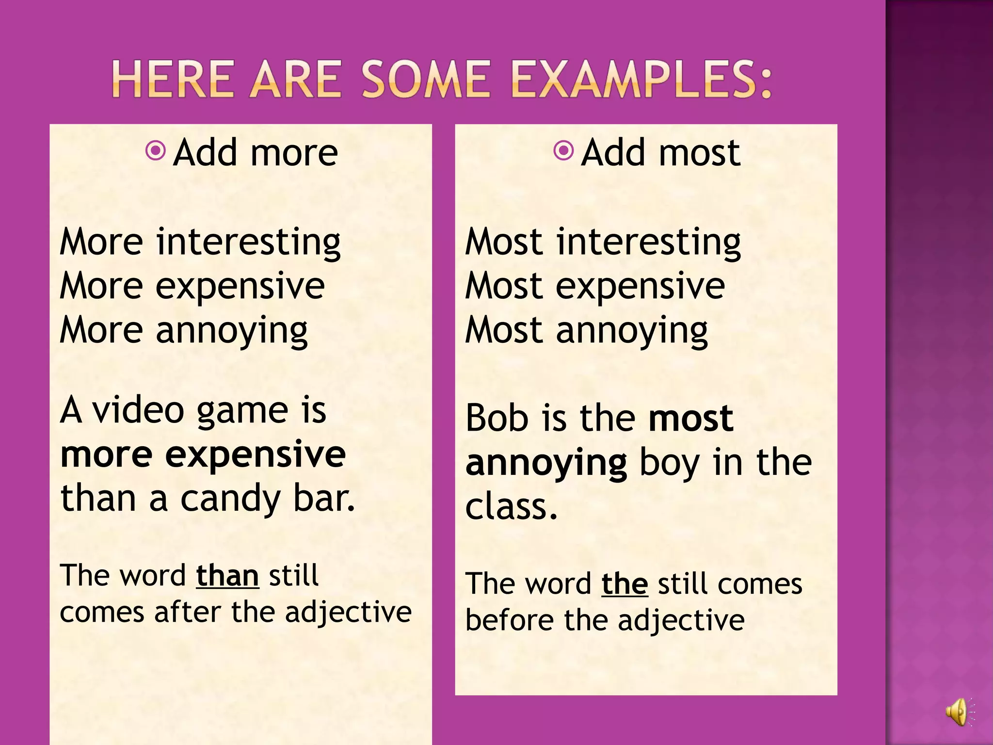 Add more More interesting More expensive More annoying A video game is more expensive than a candy bar. The word  than  still comes after the adjective Add most Most interesting Most expensive Most annoying Bob is the  most annoying  boy in the class. The word  the  still comes before the adjective 