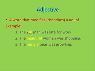 Adjective A word that modifies (describes) a noun!  Example:  1. The  tall  man was late for work.  2. The  beautiful  woman was shopping.  3. The  hungry  bear was growling.  