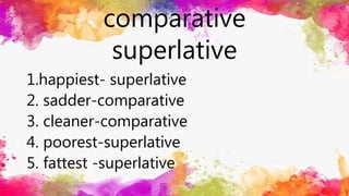 comparative
superlative
1.happiest- superlative
2. sadder-comparative
3. cleaner-comparative
4. poorest-superlative
5. fattest -superlative
 