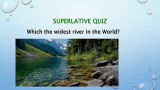 SUPERLATIVE QUIZ
Which the widest river in the World?
 