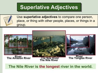 Superlative Adjectives
      Use superlative adjectives to compare one person,
      place, or thing with other people, places, or things in a
      group.




      The                                        The
    Amazon                                     Yangtze
     River                                      River
The Amazon River       The Nile River      The Yangtze River
                      The Nile River

 The Nile River is the longest river in the world.
 