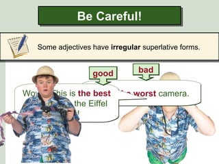 Be Careful!

   Some adjectives have irregular superlative forms.


                   good          bad

Wow!! This is the This is the worst camera.
                  best
place to see the Eiffel
        Tower!
 