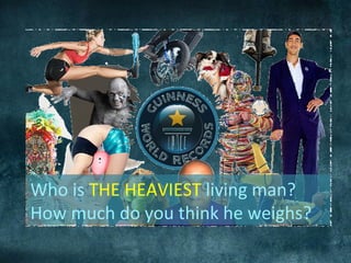 Who is THE HEAVIEST living man?
How much do you think he weighs?
 