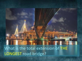 What is the total extension of THE
LONGEST road bridge?
 