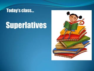 Today’s class…


Superlatives
 