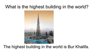 What is the highest building in the world?
The highest building in the world is Bur Khalifa.
 