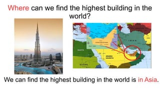 Where can we find the highest building in the
world?
We can find the highest building in the world is in Asia.
 