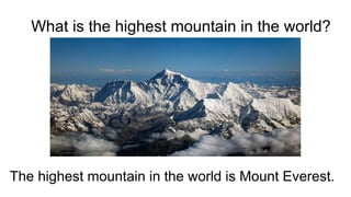 What is the highest mountain in the world?
The highest mountain in the world is Mount Everest.
 