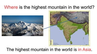 Where is the highest mountain in the world?
The highest mountain in the world is in Asia.
 