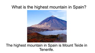 What is the highest mountain in Spain?
The highest mountain in Spain is Mount Teide in
Tenerife.
 